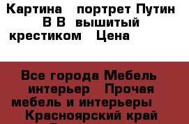 Картина - портрет Путин В.В. вышитый крестиком › Цена ­ 15 000 - Все города Мебель, интерьер » Прочая мебель и интерьеры   . Красноярский край,Бородино г.